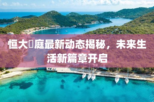 恒大珺庭最新动态揭秘，未来生活新篇章开启