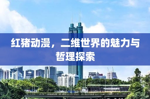 红猪动漫，二维世界的魅力与哲理探索