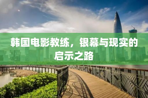 韩国电影教练，银幕与现实的启示之路