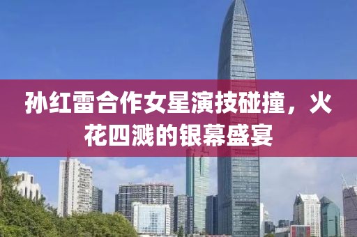 孙红雷合作女星演技碰撞，火花四溅的银幕盛宴