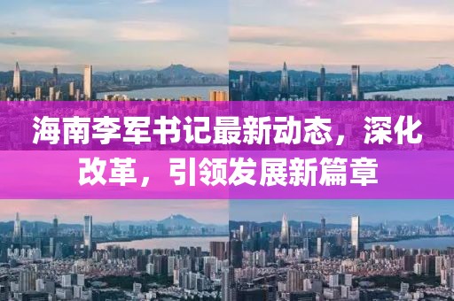 海南李军书记最新动态，深化改革，引领发展新篇章