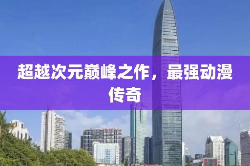 超越次元巅峰之作，最强动漫传奇