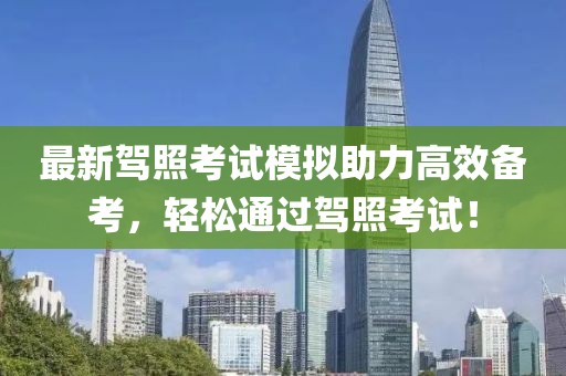 最新驾照考试模拟助力高效备考，轻松通过驾照考试！