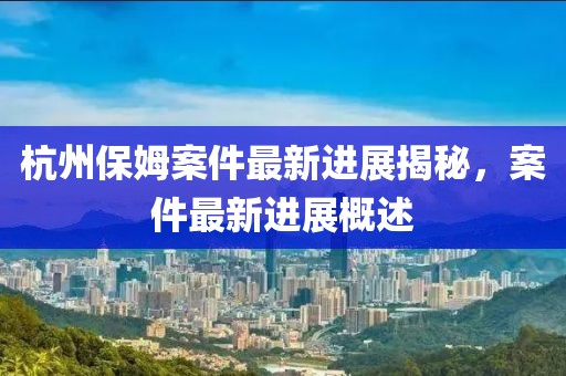 杭州保姆案件最新进展揭秘，案件最新进展概述
