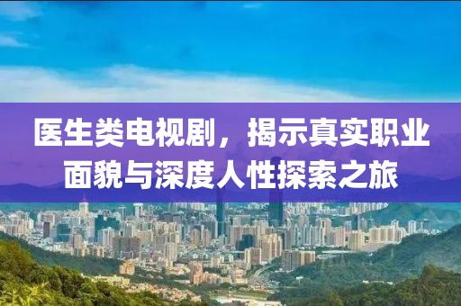 医生类电视剧，揭示真实职业面貌与深度人性探索之旅