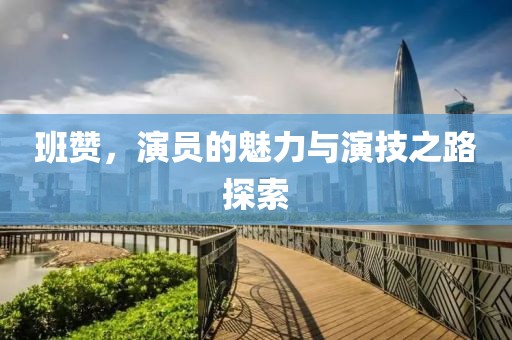 班赞，演员的魅力与演技之路探索