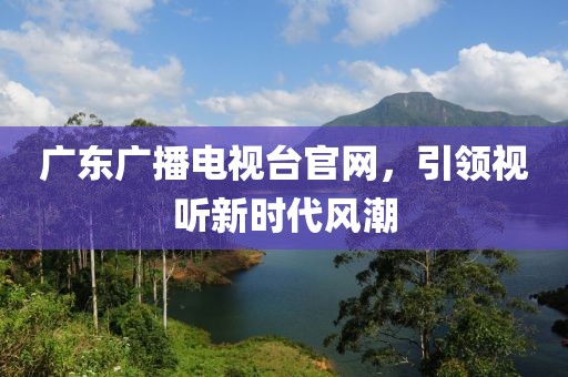 广东广播电视台官网，引领视听新时代风潮