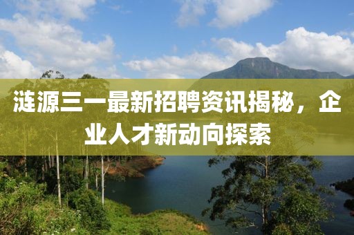 涟源三一最新招聘资讯揭秘，企业人才新动向探索