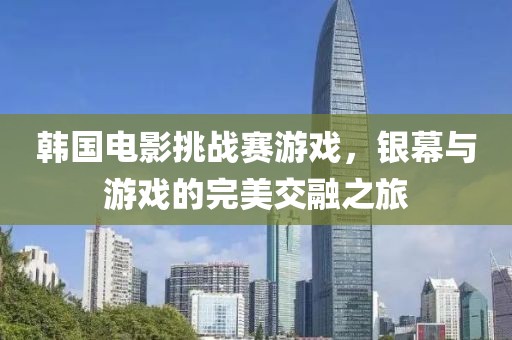 韩国电影挑战赛游戏，银幕与游戏的完美交融之旅