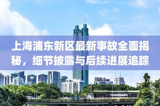 上海浦东新区最新事故全面揭秘，细节披露与后续进展追踪
