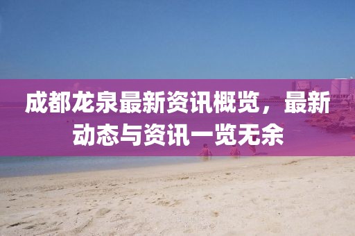 成都龙泉最新资讯概览，最新动态与资讯一览无余