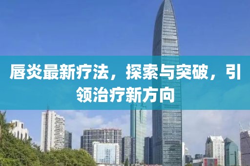 唇炎最新疗法，探索与突破，引领治疗新方向