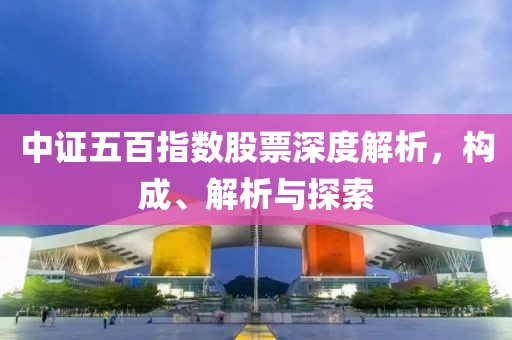 中证五百指数股票深度解析，构成、解析与探索
