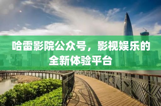 哈雷影院公众号，影视娱乐的全新体验平台
