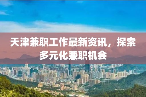 天津兼职工作最新资讯，探索多元化兼职机会