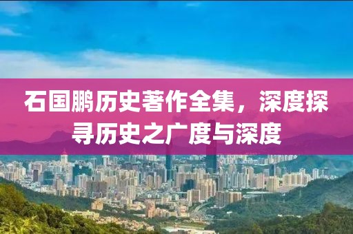 石国鹏历史著作全集，深度探寻历史之广度与深度