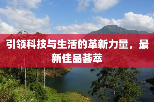 引领科技与生活的革新力量，最新佳品荟萃