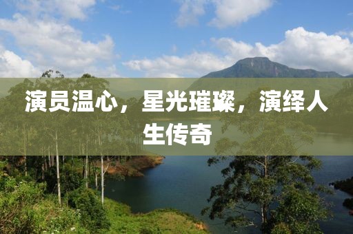 演员温心，星光璀璨，演绎人生传奇