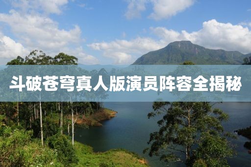 斗破苍穹真人版演员阵容全揭秘