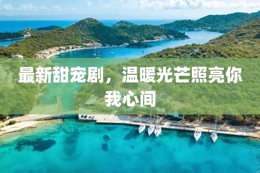 最新甜宠剧，温暖光芒照亮你我心间