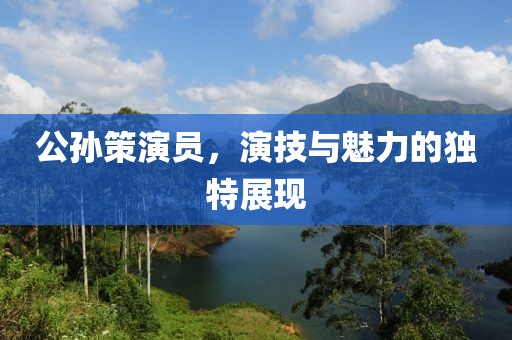 公孙策演员，演技与魅力的独特展现
