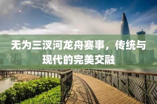 无为三汊河龙舟赛事，传统与现代的完美交融