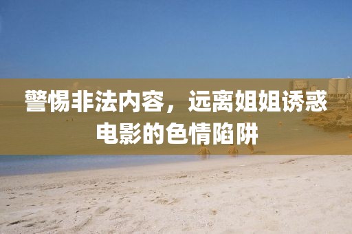 警惕非法内容，远离姐姐诱惑电影的色情陷阱