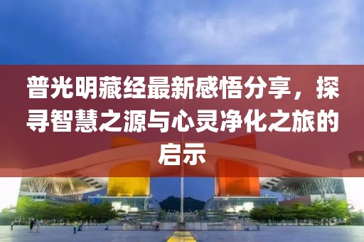 普光明藏经最新感悟分享，探寻智慧之源与心灵净化之旅的启示