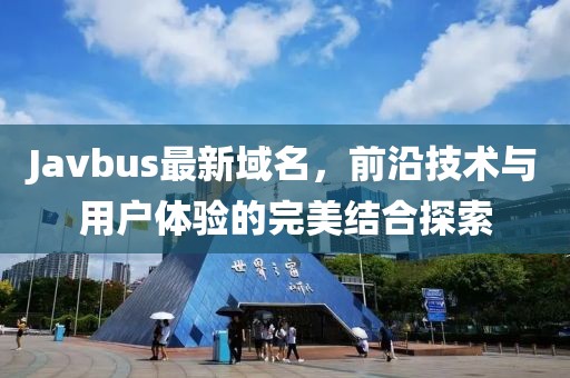 Javbus最新域名，前沿技术与用户体验的完美结合探索