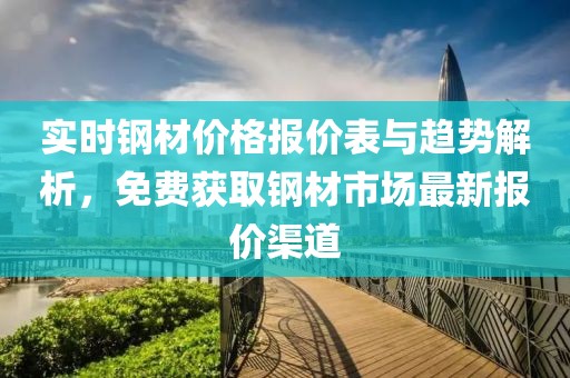 实时钢材价格报价表与趋势解析，免费获取钢材市场最新报价渠道