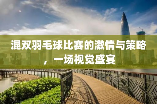 混双羽毛球比赛的激情与策略，一场视觉盛宴