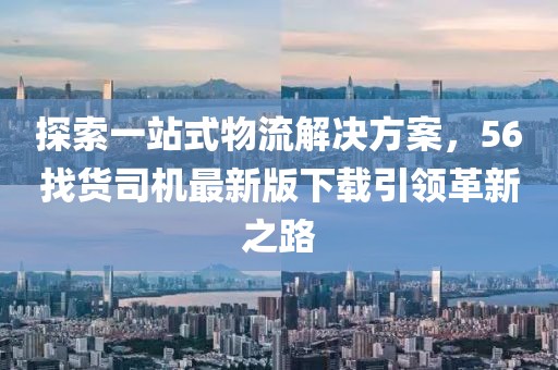 探索一站式物流解决方案，56找货司机最新版下载引领革新之路