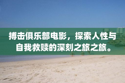 搏击俱乐部电影，探索人性与自我救赎的深刻之旅之旅。