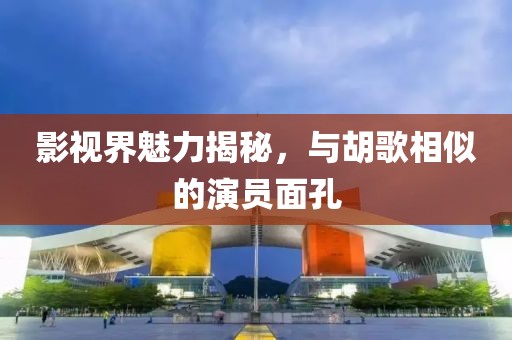 影视界魅力揭秘，与胡歌相似的演员面孔