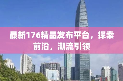 最新176精品发布平台，探索前沿，潮流引领
