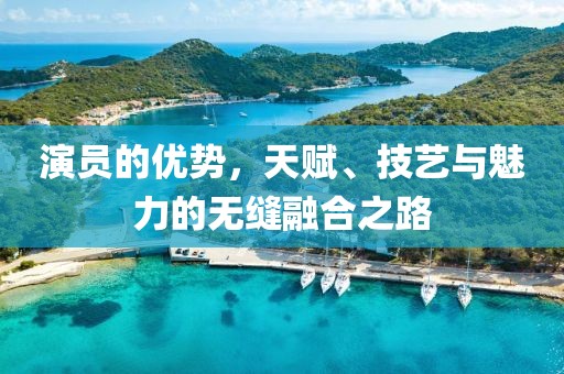 演员的优势，天赋、技艺与魅力的无缝融合之路