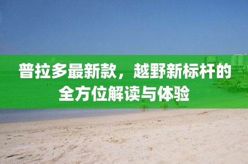 普拉多最新款，越野新标杆的全方位解读与体验