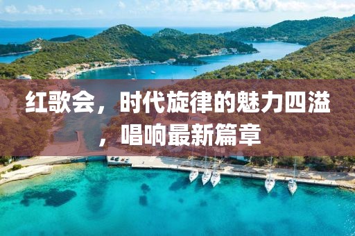 红歌会，时代旋律的魅力四溢，唱响最新篇章