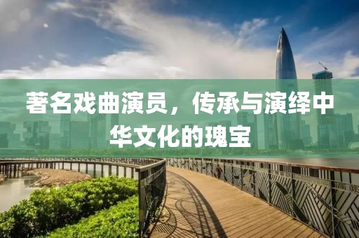 著名戏曲演员，传承与演绎中华文化的瑰宝