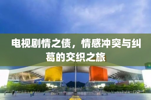电视剧情之债，情感冲突与纠葛的交织之旅