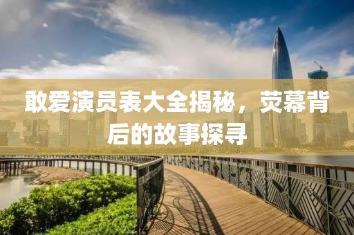 敢爱演员表大全揭秘，荧幕背后的故事探寻