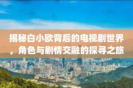 揭秘白小欧背后的电视剧世界，角色与剧情交融的探寻之旅