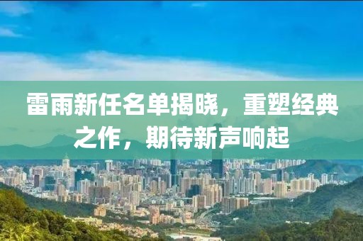 雷雨新任名单揭晓，重塑经典之作，期待新声响起