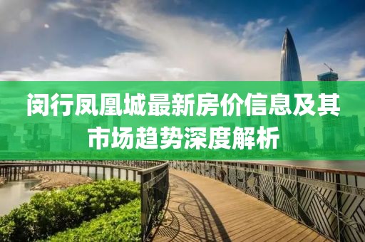 闵行凤凰城最新房价信息及其市场趋势深度解析
