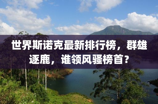 世界斯诺克最新排行榜，群雄逐鹿，谁领风骚榜首？