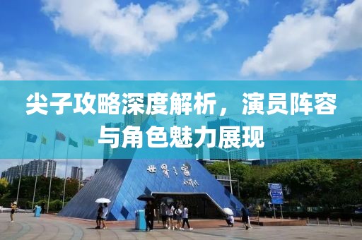 尖子攻略深度解析，演员阵容与角色魅力展现