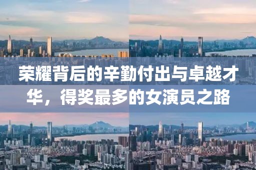 荣耀背后的辛勤付出与卓越才华，得奖最多的女演员之路