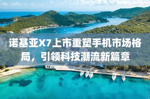 诺基亚X7上市重塑手机市场格局，引领科技潮流新篇章