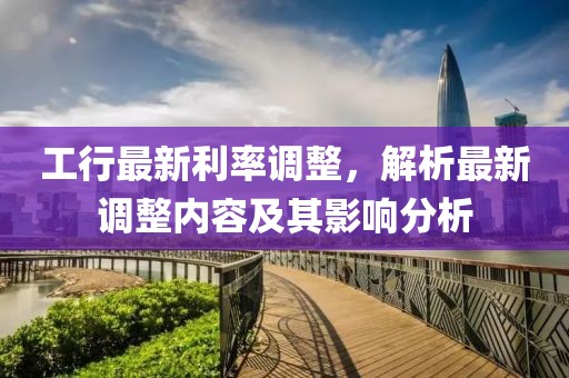 工行最新利率调整，解析最新调整内容及其影响分析