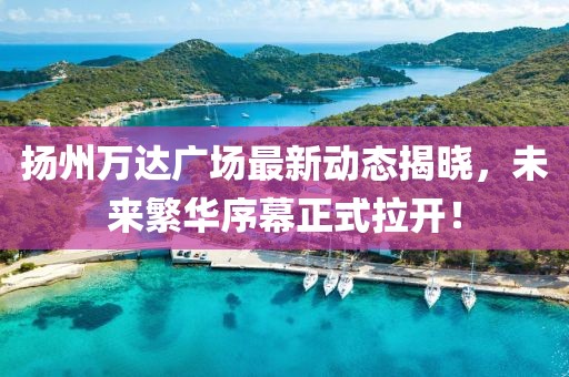 扬州万达广场最新动态揭晓，未来繁华序幕正式拉开！